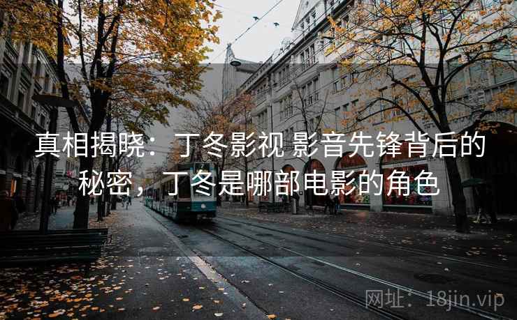 真相揭晓：丁冬影视 影音先锋背后的秘密，丁冬是哪部电影的角色