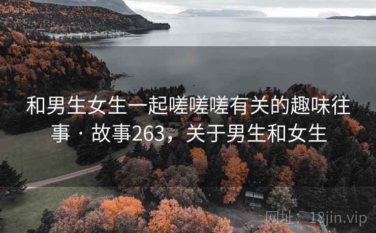 和男生女生一起嗟嗟嗟有关的趣味往事 · 故事263，关于男生和女生
