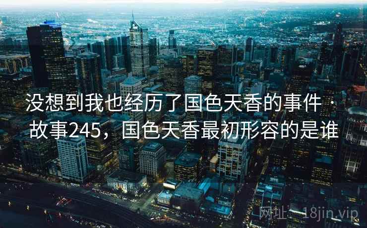 没想到我也经历了国色天香的事件 · 故事245，国色天香最初形容的是谁