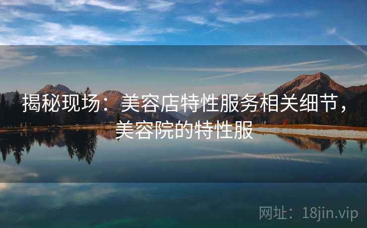 揭秘现场：美容店特性服务相关细节，美容院的特性服