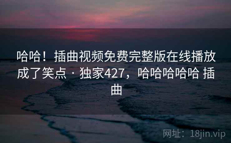 哈哈！插曲视频免费完整版在线播放成了笑点 · 独家427，哈哈哈哈哈 插曲