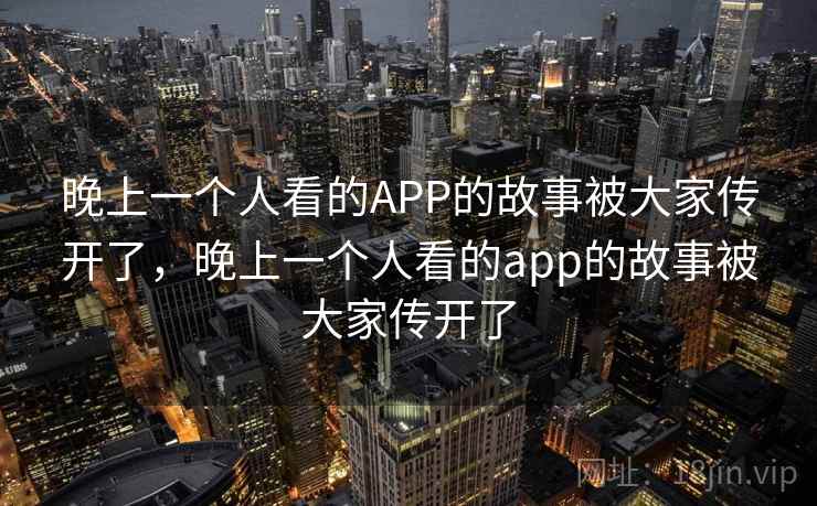 晚上一个人看的APP的故事被大家传开了，晚上一个人看的app的故事被大家传开了