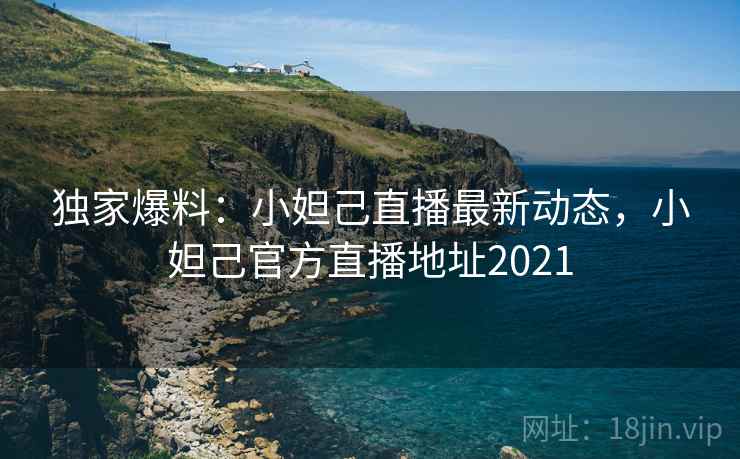 独家爆料：小妲己直播最新动态，小妲己官方直播地址2021