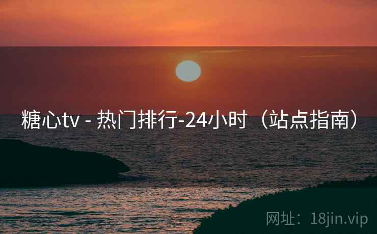 糖心tv - 热门排行-24小时（站点指南）