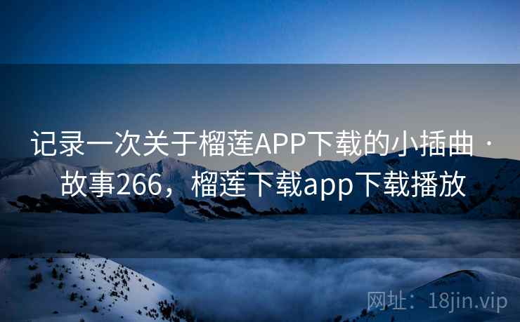 记录一次关于榴莲APP下载的小插曲 · 故事266，榴莲下载app下载播放