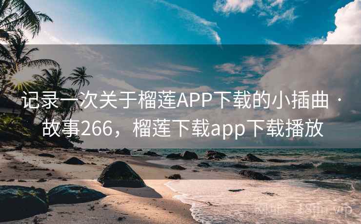 记录一次关于榴莲APP下载的小插曲 · 故事266，榴莲下载app下载播放