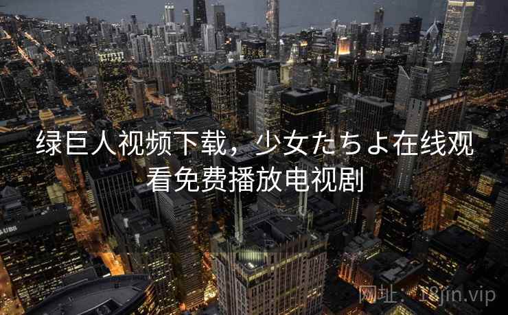 绿巨人视频下载，少女たちよ在线观看免费播放电视剧