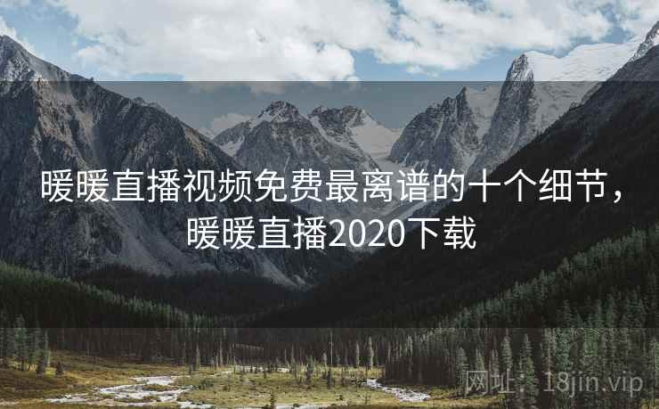暖暖直播视频免费最离谱的十个细节，暖暖直播2020下载