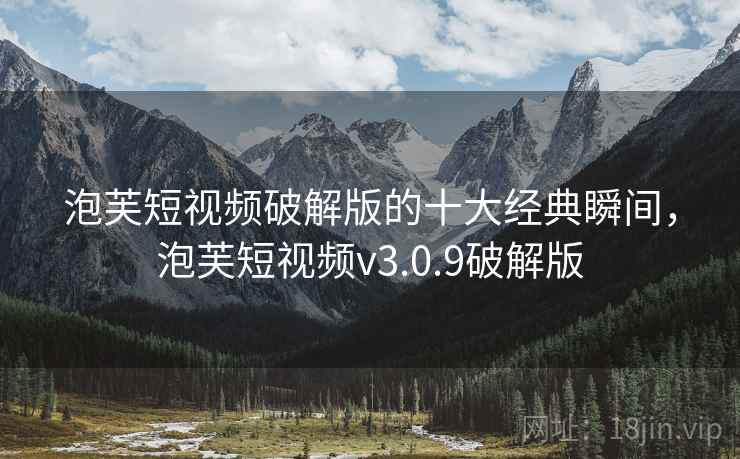 泡芙短视频破解版的十大经典瞬间，泡芙短视频v3.0.9破解版