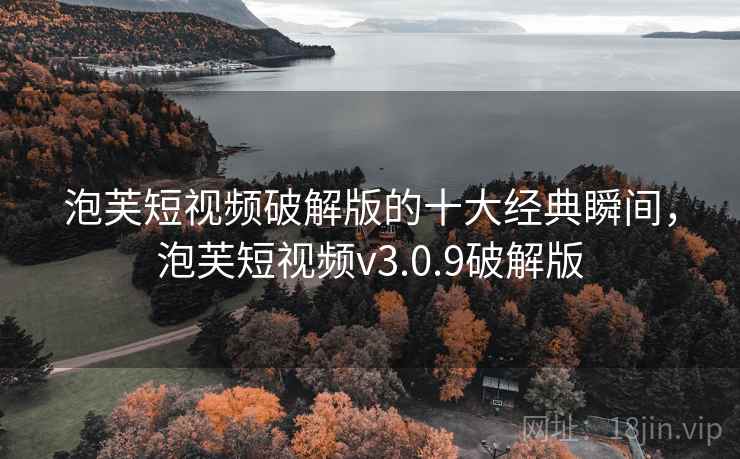泡芙短视频破解版的十大经典瞬间，泡芙短视频v3.0.9破解版