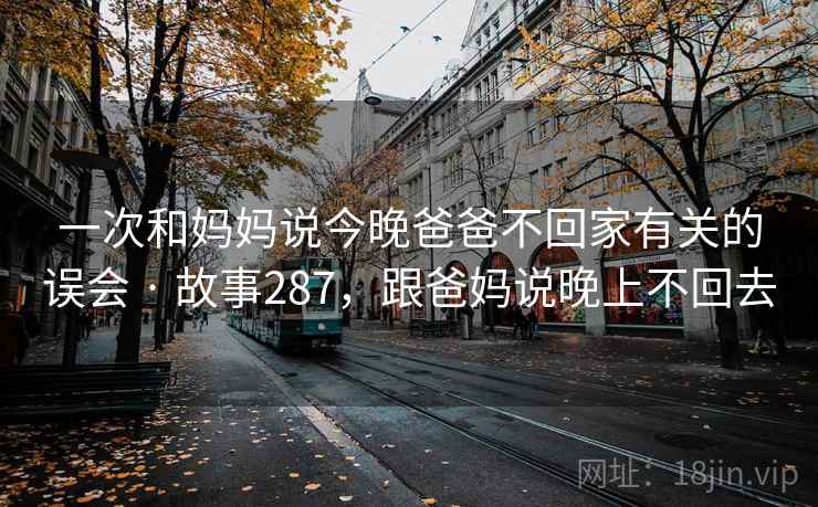 一次和妈妈说今晚爸爸不回家有关的误会 · 故事287,跟爸妈说晚上不回去 一次和妈妈说今晚爸爸不回家有关的误会 · 故事287,跟爸妈说晚上不回去