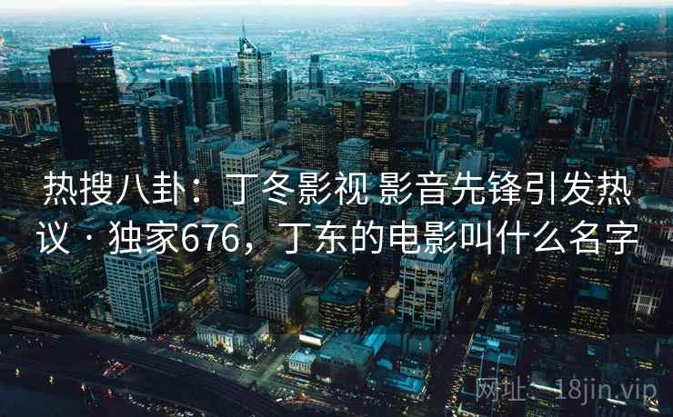 热搜八卦:丁冬影视 影音先锋引发热议 · 独家676,丁东的电影叫什么名字 热搜八卦:丁冬影视 影音先锋引发热议 · 独家676,丁东的电影叫什么名字
