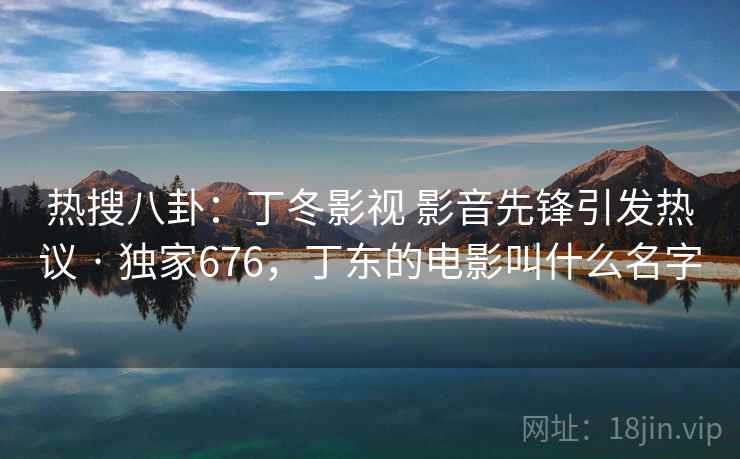 热搜八卦:丁冬影视 影音先锋引发热议 · 独家676,丁东的电影叫什么名字 热搜八卦:丁冬影视 影音先锋引发热议 · 独家676,丁东的电影叫什么名字