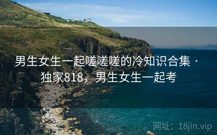 男生女生一起嗟嗟嗟的冷知识合集 · 独家818，男生女生一起考