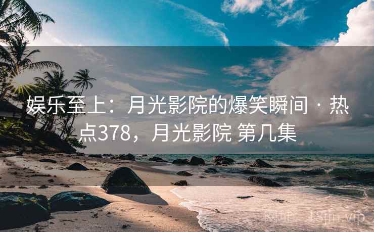 娱乐至上：月光影院的爆笑瞬间 · 热点378，月光影院 第几集