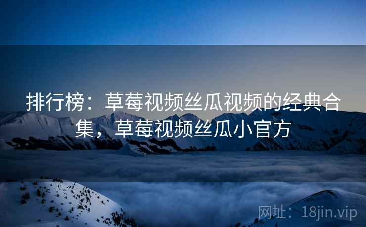 排行榜：草莓视频丝瓜视频的经典合集，草莓视频丝瓜小官方