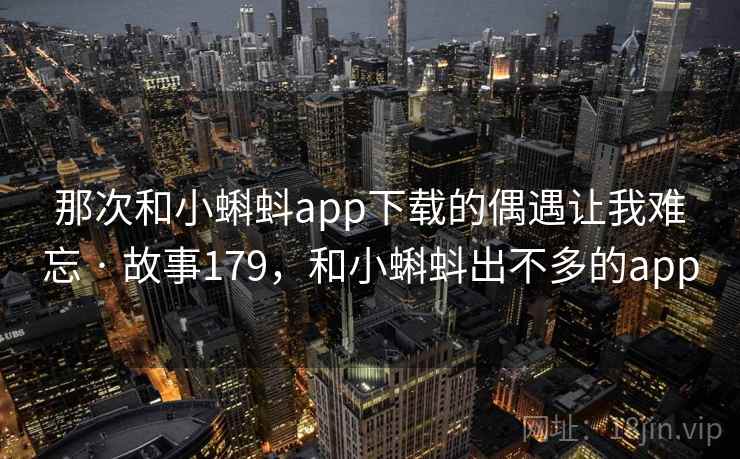那次和小蝌蚪app下载的偶遇让我难忘 · 故事179，和小蝌蚪出不多的app