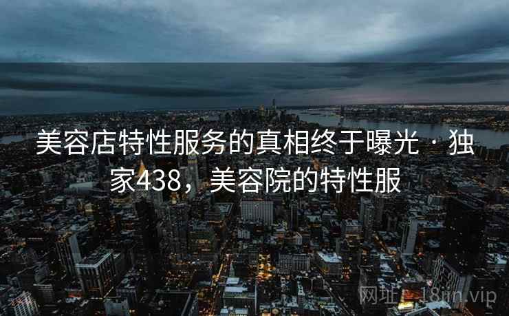 美容店特性服务的真相终于曝光 · 独家438,美容院的特性服 美容店特性服务的真相终于曝光 · 独家438,美容院的特性服