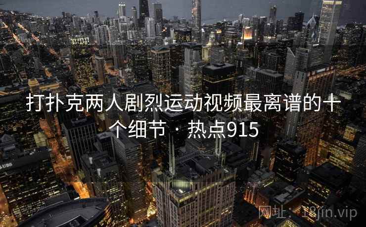 打扑克两人剧烈运动视频最离谱的十个细节 · 热点915 打扑克两人剧烈运动视频最离谱的十个细节 · 热点915