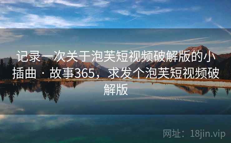 记录一次关于泡芙短视频破解版的小插曲 · 故事365，求发个泡芙短视频破解版