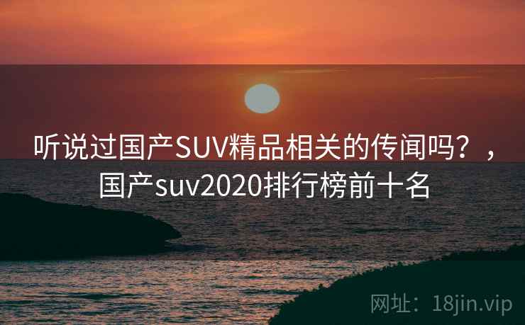 听说过国产SUV精品相关的传闻吗？，国产suv2020排行榜前十名
