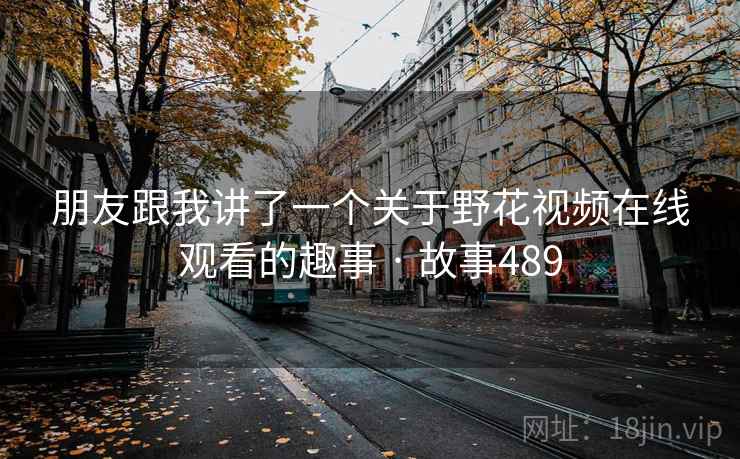 朋友跟我讲了一个关于野花视频在线观看的趣事 · 故事489