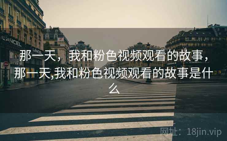 那一天，我和粉色视频观看的故事，那一天,我和粉色视频观看的故事是什么