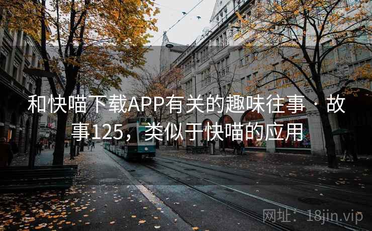 和快喵下载APP有关的趣味往事 · 故事125，类似于快喵的应用