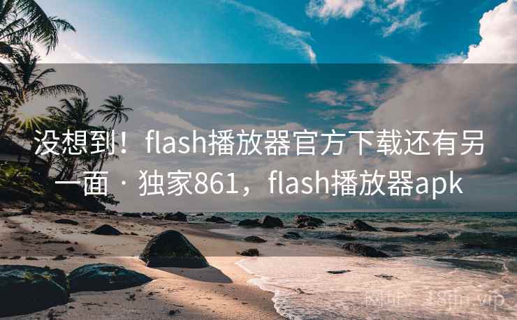 没想到！flash播放器官方下载还有另一面 · 独家861，flash播放器apk