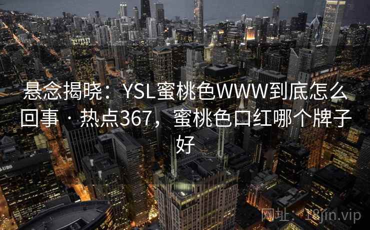 悬念揭晓：YSL蜜桃色WWW到底怎么回事 · 热点367，蜜桃色口红哪个牌子好
