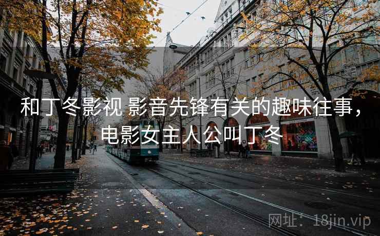 和丁冬影视 影音先锋有关的趣味往事，电影女主人公叫丁冬
