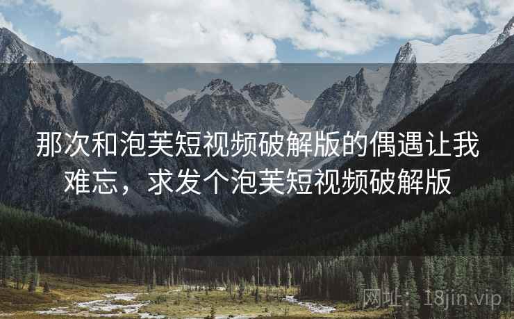 那次和泡芙短视频破解版的偶遇让我难忘，求发个泡芙短视频破解版