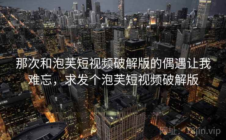 那次和泡芙短视频破解版的偶遇让我难忘，求发个泡芙短视频破解版