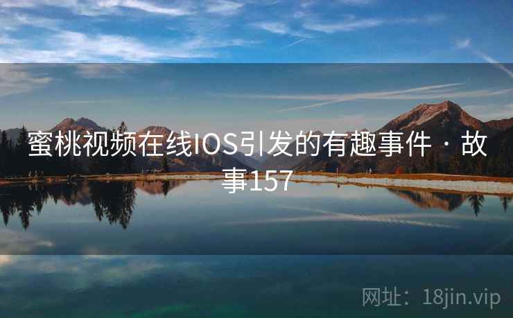 蜜桃视频在线IOS引发的有趣事件 · 故事157