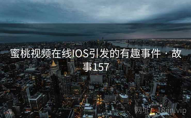 蜜桃视频在线IOS引发的有趣事件 · 故事157