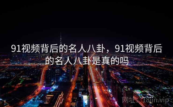 91视频背后的名人八卦，91视频背后的名人八卦是真的吗