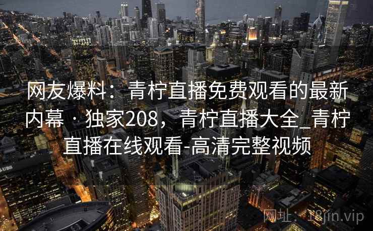 网友爆料：青柠直播免费观看的最新内幕 · 独家208，青柠直播大全_青柠直播在线观看-高清完整视频