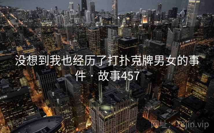 没想到我也经历了打扑克牌男女的事件 · 故事457