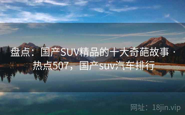 盘点:国产SUV精品的十大奇葩故事 · 热点507,国产suv汽车排行 盘点:国产SUV精品的十大奇葩故事 · 热点507,国产suv汽车排行