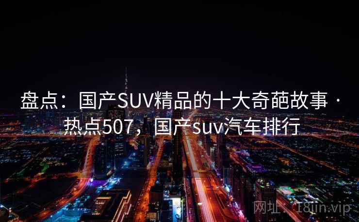 盘点:国产SUV精品的十大奇葩故事 · 热点507,国产suv汽车排行 盘点:国产SUV精品的十大奇葩故事 · 热点507,国产suv汽车排行