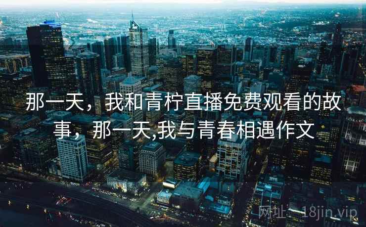 那一天，我和青柠直播免费观看的故事，那一天,我与青春相遇作文