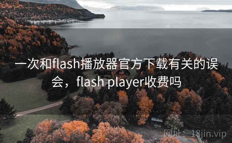 一次和flash播放器官方下载有关的误会,flash player收费吗 一次和flash播放器官方下载有关的误会,flash player收费吗
