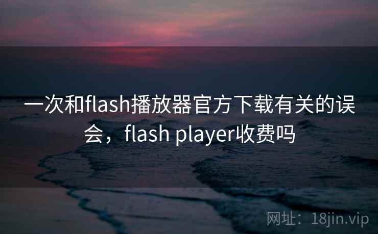 一次和flash播放器官方下载有关的误会,flash player收费吗 一次和flash播放器官方下载有关的误会,flash player收费吗