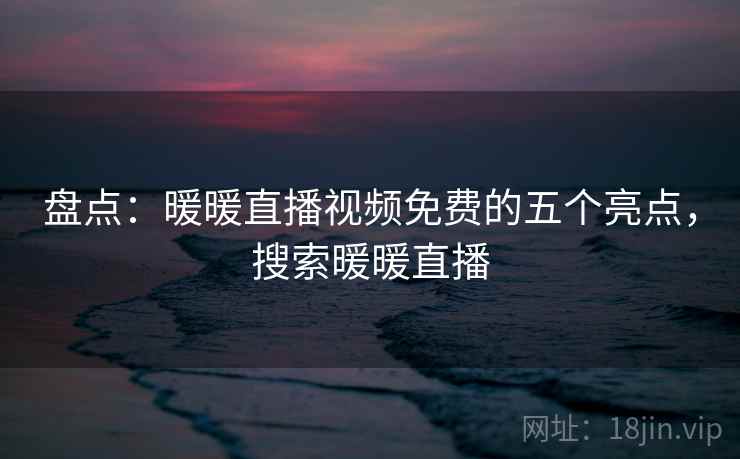 盘点:暖暖直播视频免费的五个亮点,搜索暖暖直播 盘点:暖暖直播视频免费的五个亮点,搜索暖暖直播
