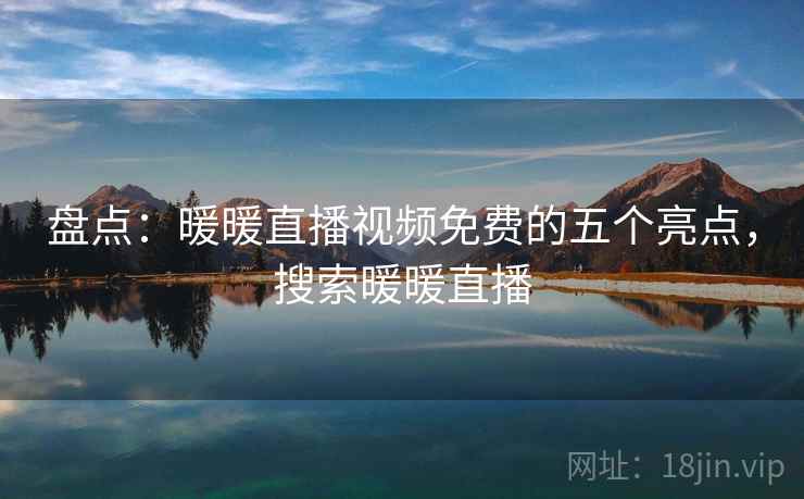 盘点:暖暖直播视频免费的五个亮点,搜索暖暖直播 盘点:暖暖直播视频免费的五个亮点,搜索暖暖直播
