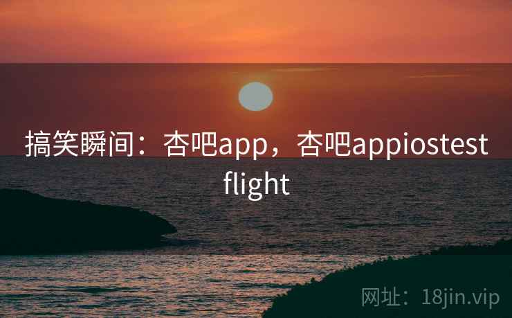 搞笑瞬间：杏吧app，杏吧appiostestflight