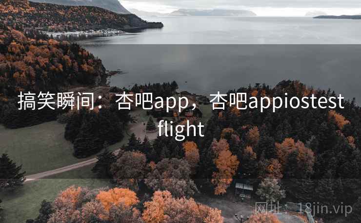搞笑瞬间：杏吧app，杏吧appiostestflight