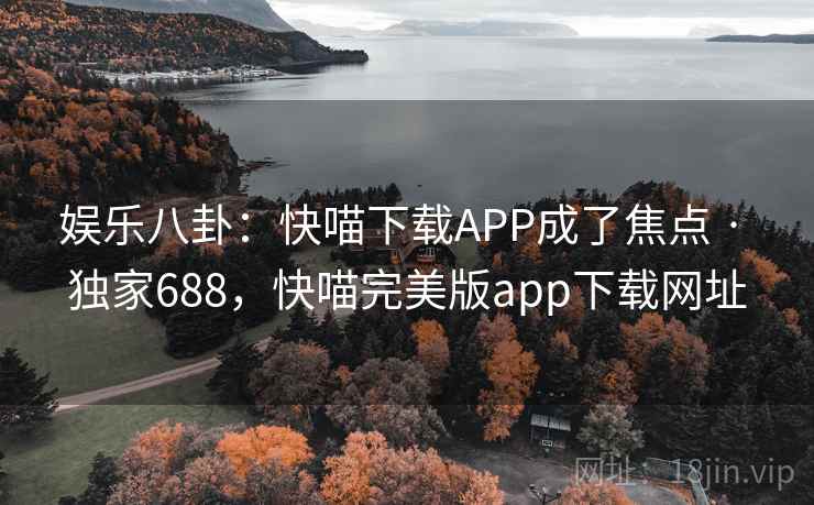 娱乐八卦：快喵下载APP成了焦点 · 独家688，快喵完美版app下载网址