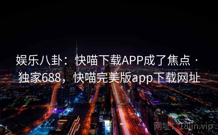 娱乐八卦：快喵下载APP成了焦点 · 独家688，快喵完美版app下载网址