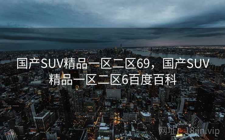 国产SUV精品一区二区69，国产SUV精品一区二区6百度百科